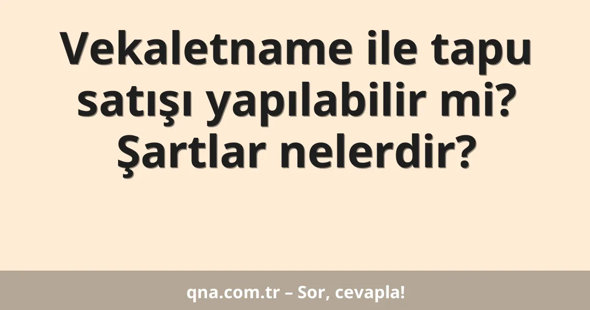 Vekaletname ile tapu satışı yapılabilir mi? Şartlar nelerdir?