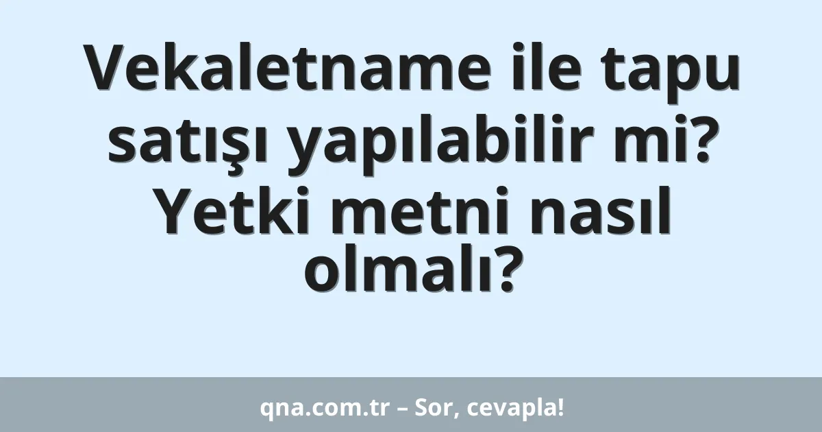 Vekaletname ile tapu satışı yapılabilir mi? Yetki metni nasıl olmalı?