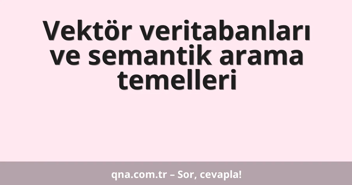 Vektör veritabanları ve semantik arama temelleri