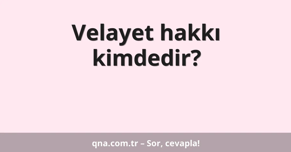 Velayet hakkı kimdedir?