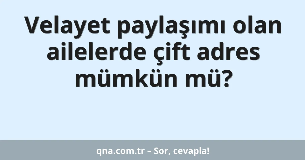Velayet paylaşımı olan ailelerde çift adres mümkün mü?