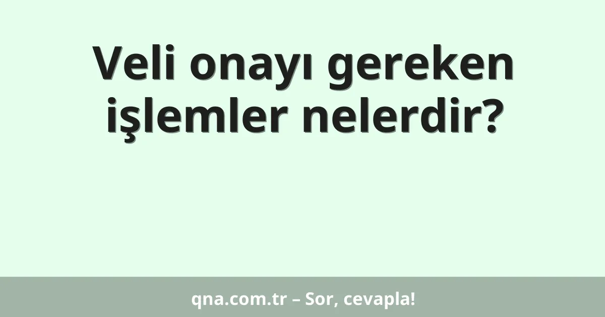 Veli onayı gereken işlemler nelerdir?
