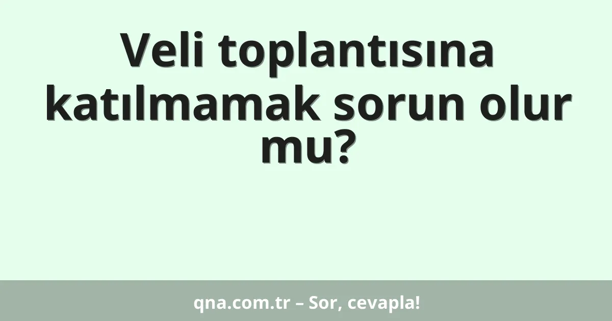 Veli toplantısına katılmamak sorun olur mu?