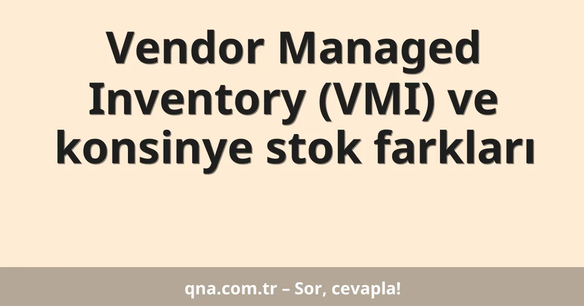 Vendor Managed Inventory (VMI) ve konsinye stok farkları