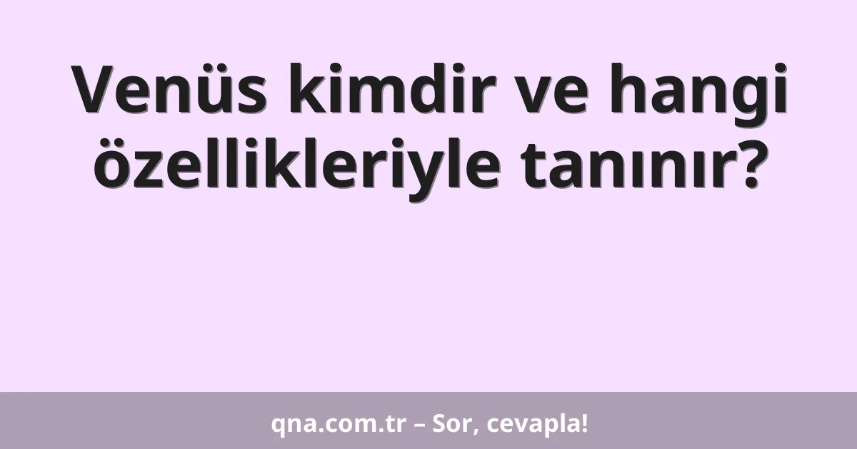 Venüs kimdir ve hangi özellikleriyle tanınır?