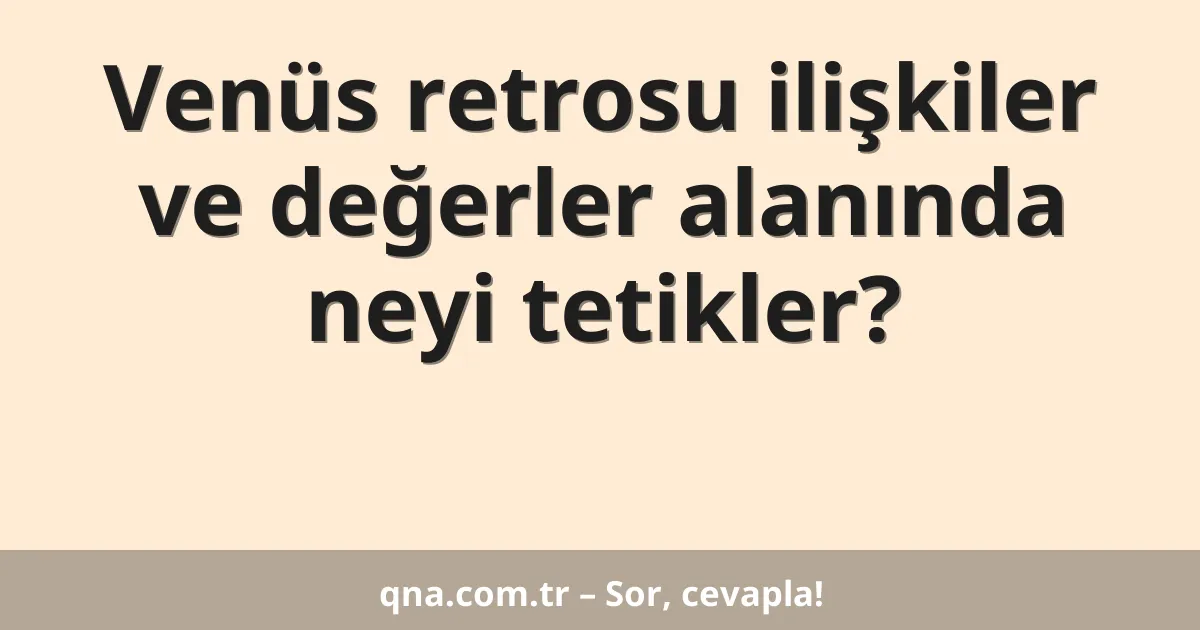 Venüs retrosu ilişkiler ve değerler alanında neyi tetikler?