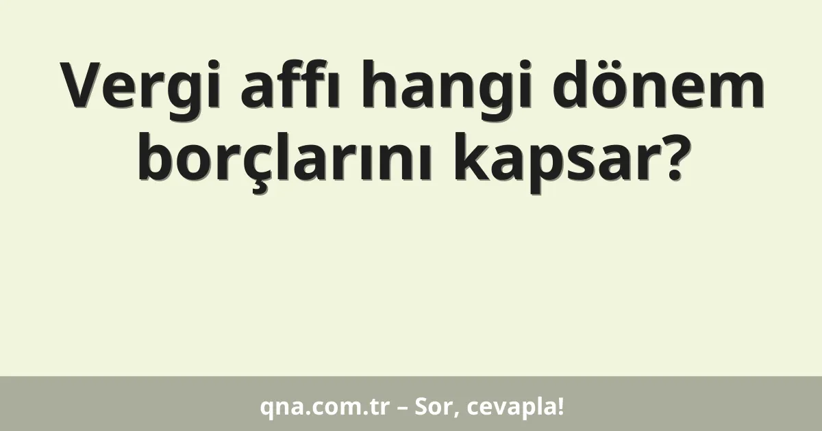 Vergi affı hangi dönem borçlarını kapsar?