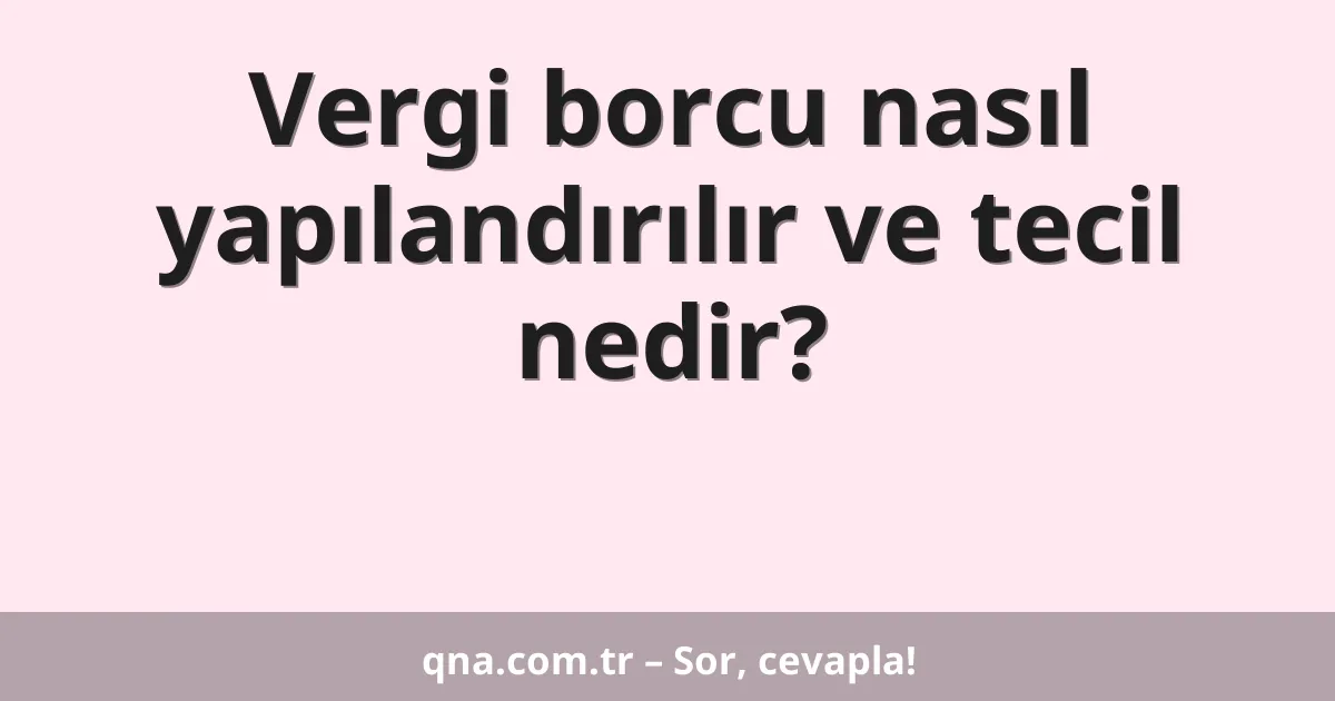 Vergi borcu nasıl yapılandırılır ve tecil nedir?
