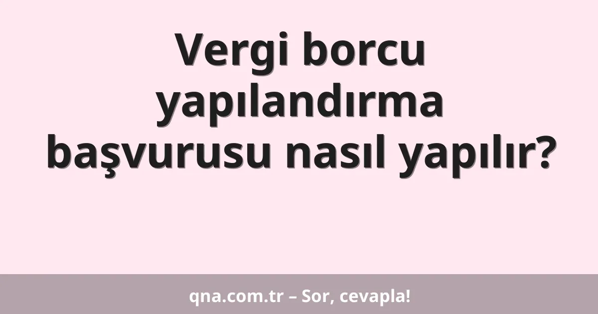 Vergi borcu yapılandırma başvurusu nasıl yapılır?