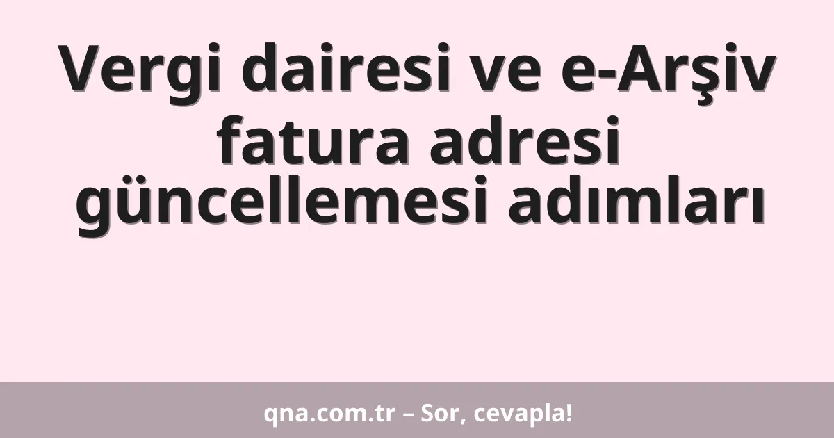 Vergi dairesi ve e-Arşiv fatura adresi güncellemesi adımları