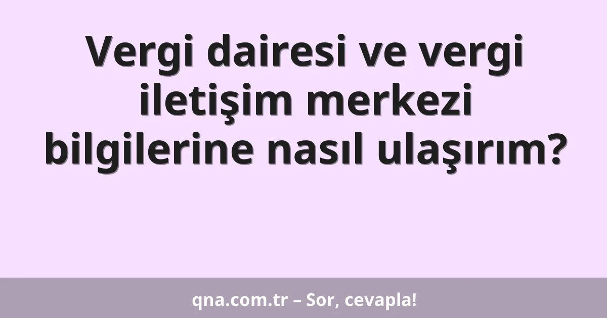 Vergi dairesi ve vergi iletişim merkezi bilgilerine nasıl ulaşırım?