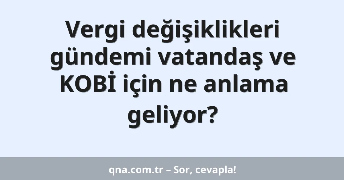 Vergi değişiklikleri gündemi vatandaş ve KOBİ için ne anlama geliyor?