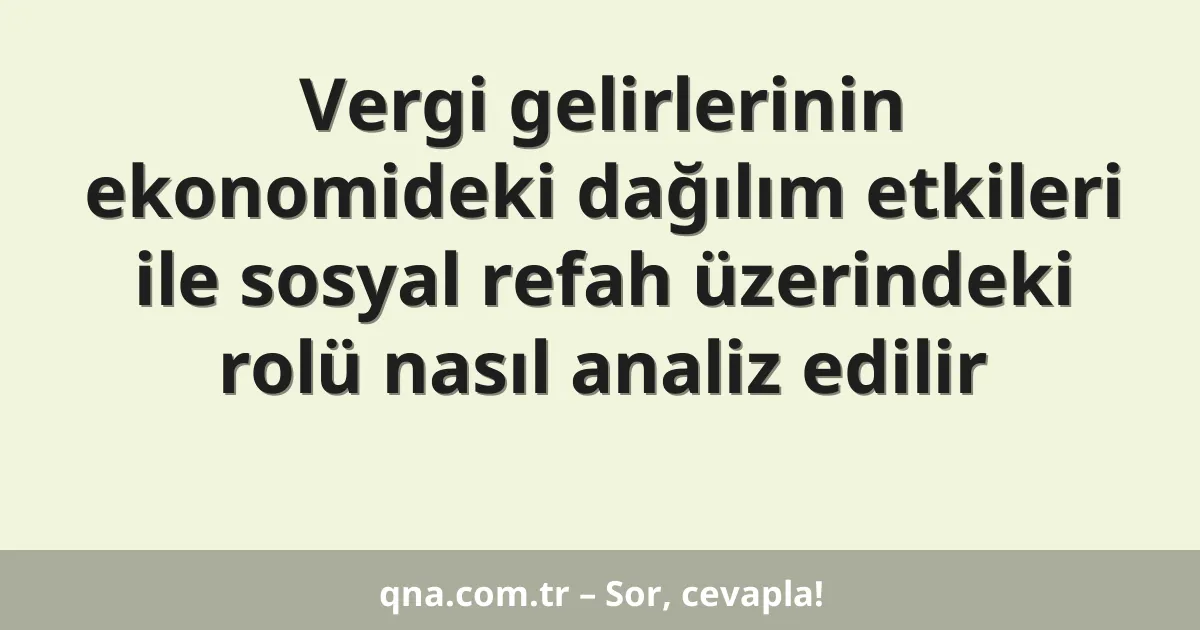 Vergi gelirlerinin ekonomideki dağılım etkileri ile sosyal refah üzerindeki rolü nasıl analiz edilir