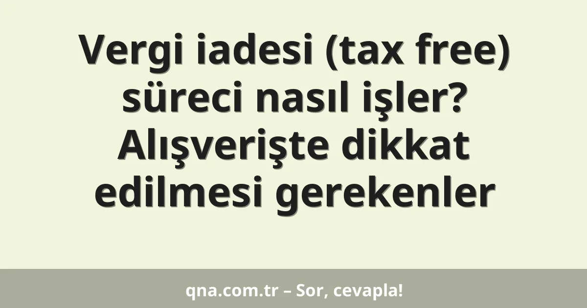 Vergi iadesi (tax free) süreci nasıl işler? Alışverişte dikkat edilmesi gerekenler