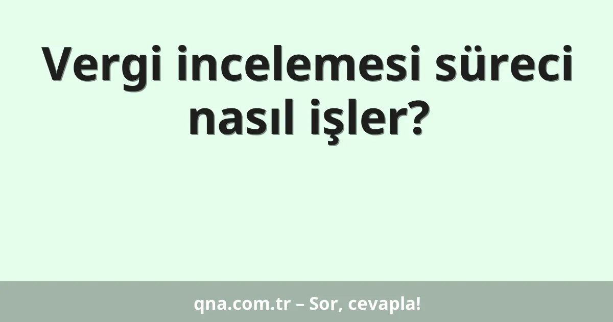 Vergi incelemesi süreci nasıl işler?