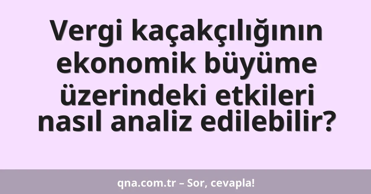 Vergi kaçakçılığının ekonomik büyüme üzerindeki etkileri nasıl analiz edilebilir?