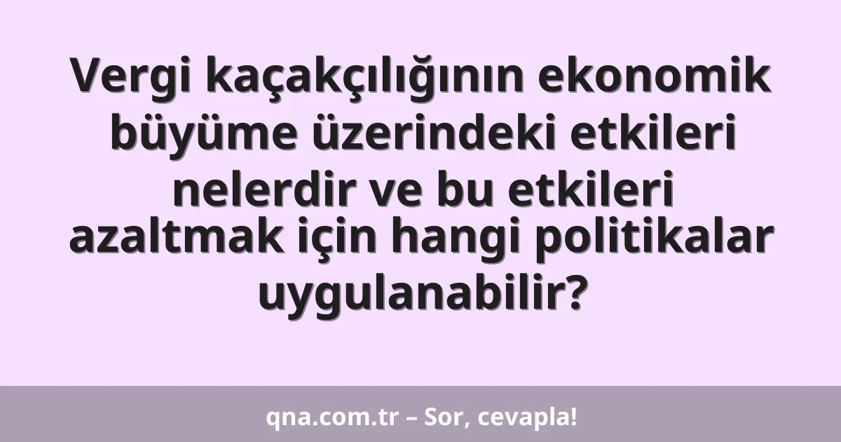 Vergi kaçakçılığının ekonomik büyüme üzerindeki etkileri nelerdir ve bu etkileri azaltmak için hangi politikalar uygulanabilir?