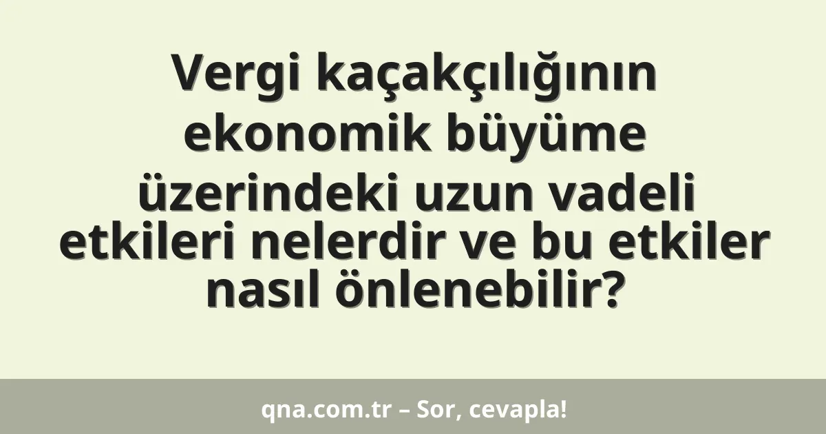 Vergi kaçakçılığının ekonomik büyüme üzerindeki uzun vadeli etkileri nelerdir ve bu etkiler nasıl önlenebilir?