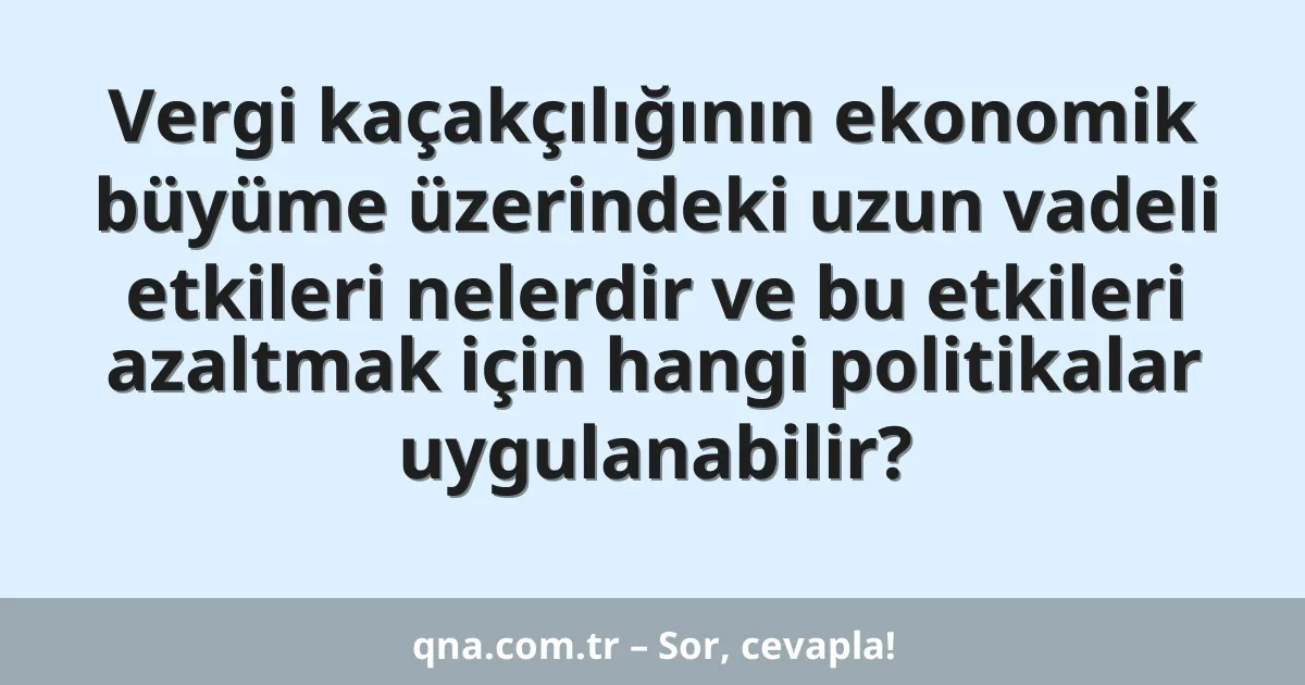 Vergi kaçakçılığının ekonomik büyüme üzerindeki uzun vadeli etkileri nelerdir ve bu etkileri azaltmak için hangi politikalar uygulanabilir?
