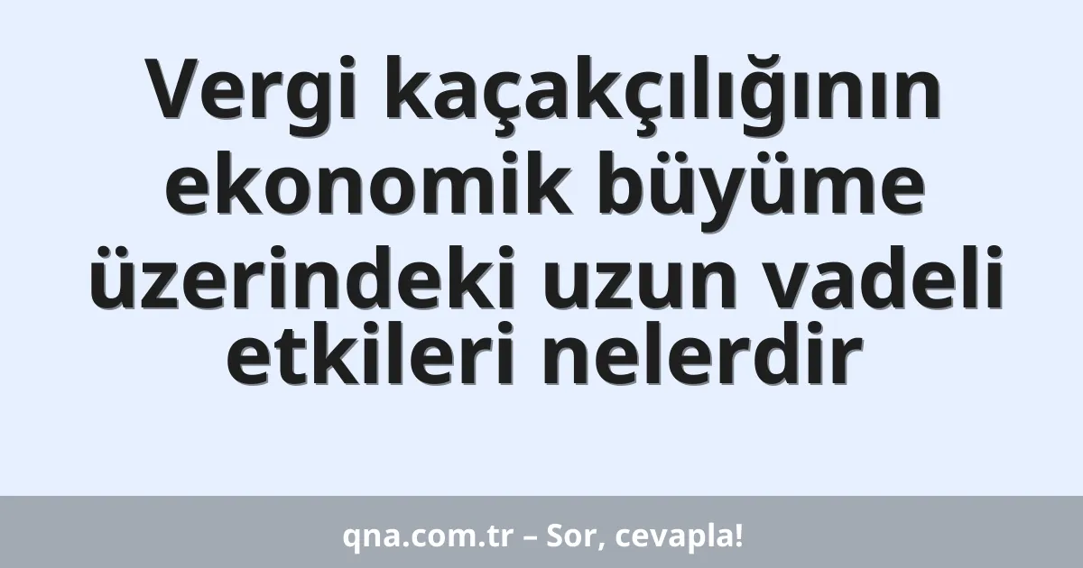 Vergi kaçakçılığının ekonomik büyüme üzerindeki uzun vadeli etkileri nelerdir