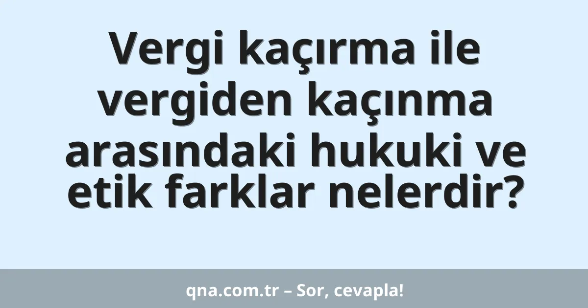 Vergi kaçırma ile vergiden kaçınma arasındaki hukuki ve etik farklar nelerdir?