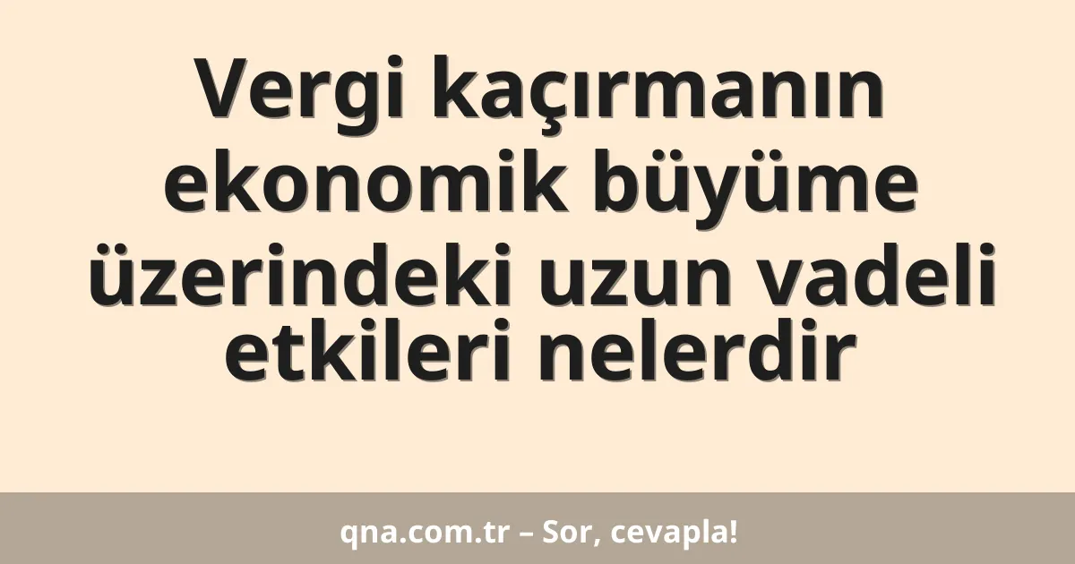 Vergi kaçırmanın ekonomik büyüme üzerindeki uzun vadeli etkileri nelerdir