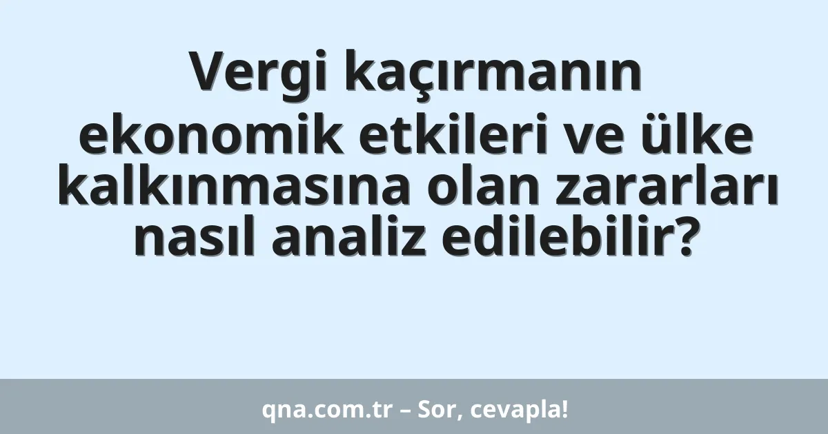 Vergi kaçırmanın ekonomik etkileri ve ülke kalkınmasına olan zararları nasıl analiz edilebilir?