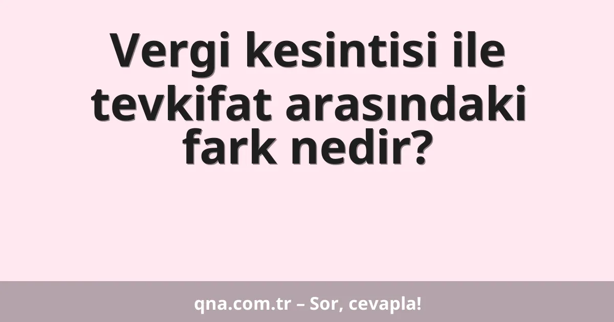 Vergi kesintisi ile tevkifat arasındaki fark nedir?