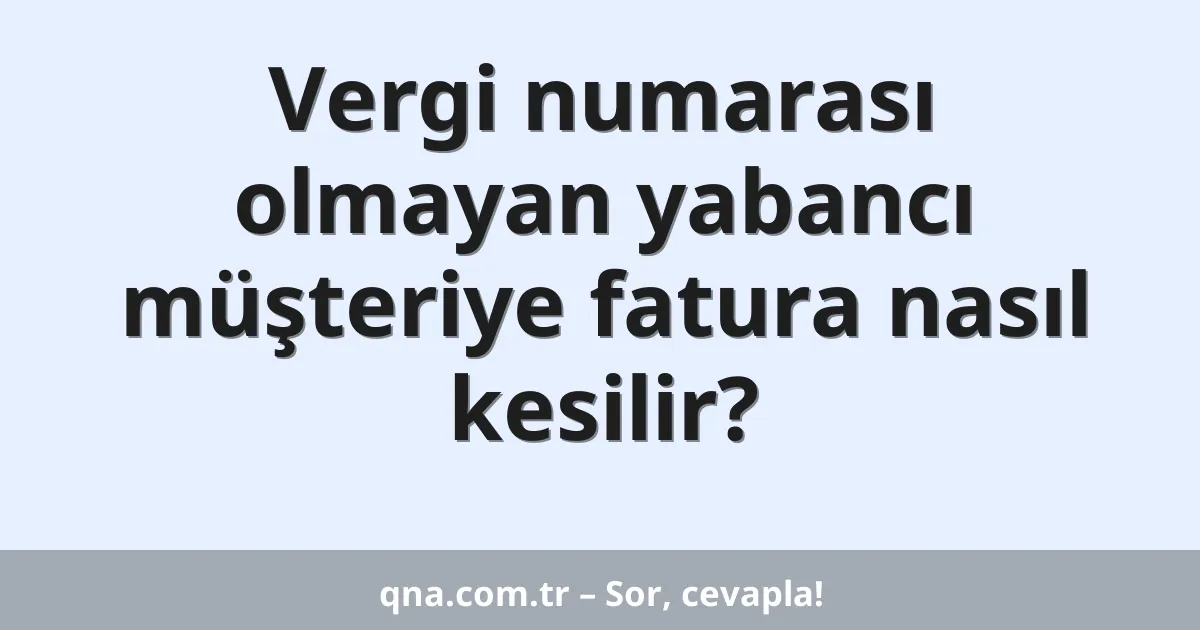 Vergi numarası olmayan yabancı müşteriye fatura nasıl kesilir?