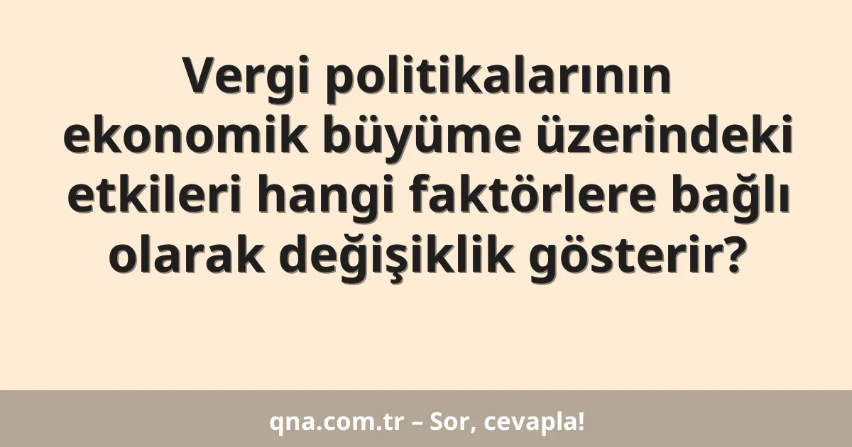 Vergi politikalarının ekonomik büyüme üzerindeki etkileri hangi faktörlere bağlı olarak değişiklik gösterir?