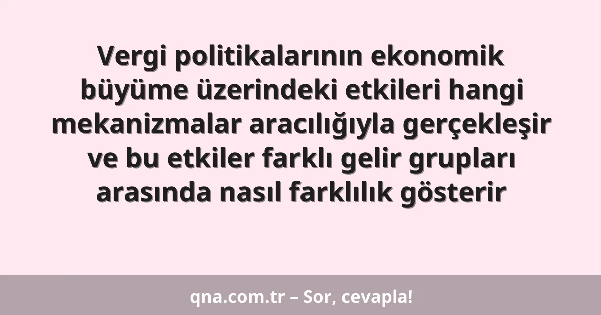 Vergi politikalarının ekonomik büyüme üzerindeki etkileri hangi mekanizmalar aracılığıyla gerçekleşir ve bu etkiler farklı gelir grupları arasında nasıl farklılık gösterir