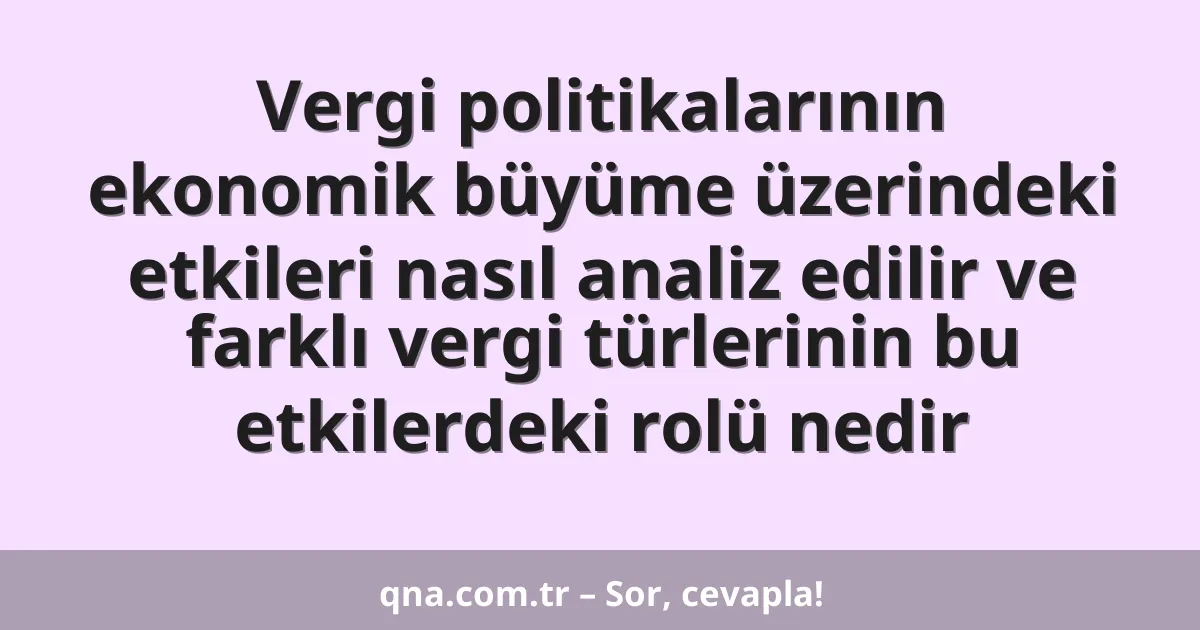 Vergi politikalarının ekonomik büyüme üzerindeki etkileri nasıl analiz edilir ve farklı vergi türlerinin bu etkilerdeki rolü nedir