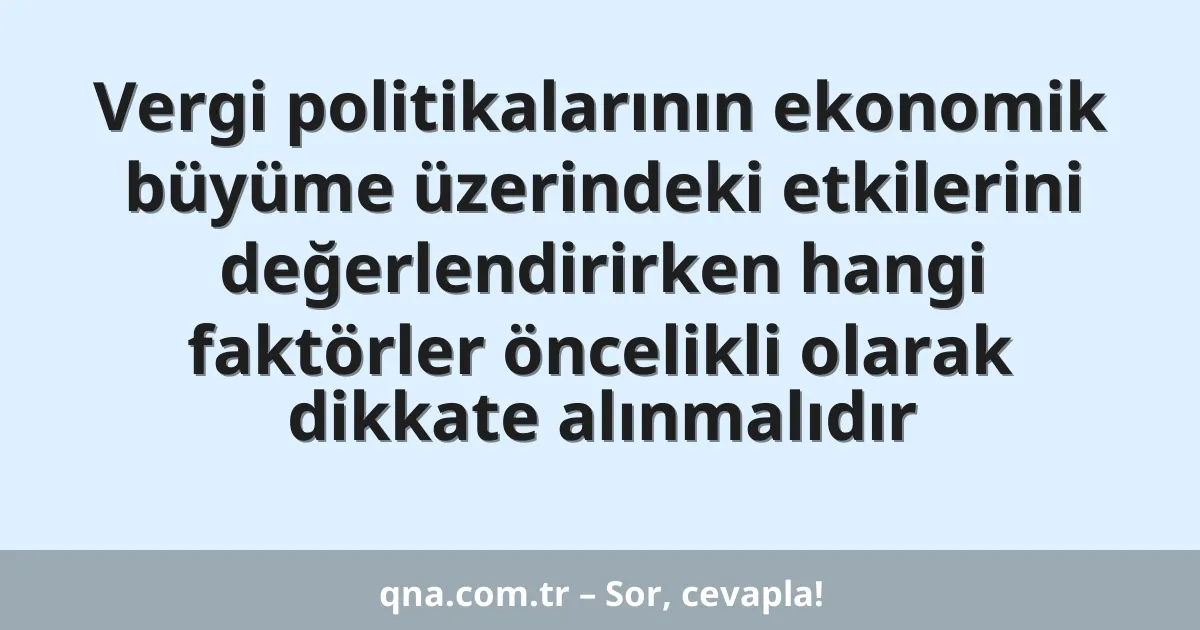Vergi politikalarının ekonomik büyüme üzerindeki etkilerini değerlendirirken hangi faktörler öncelikli olarak dikkate alınmalıdır