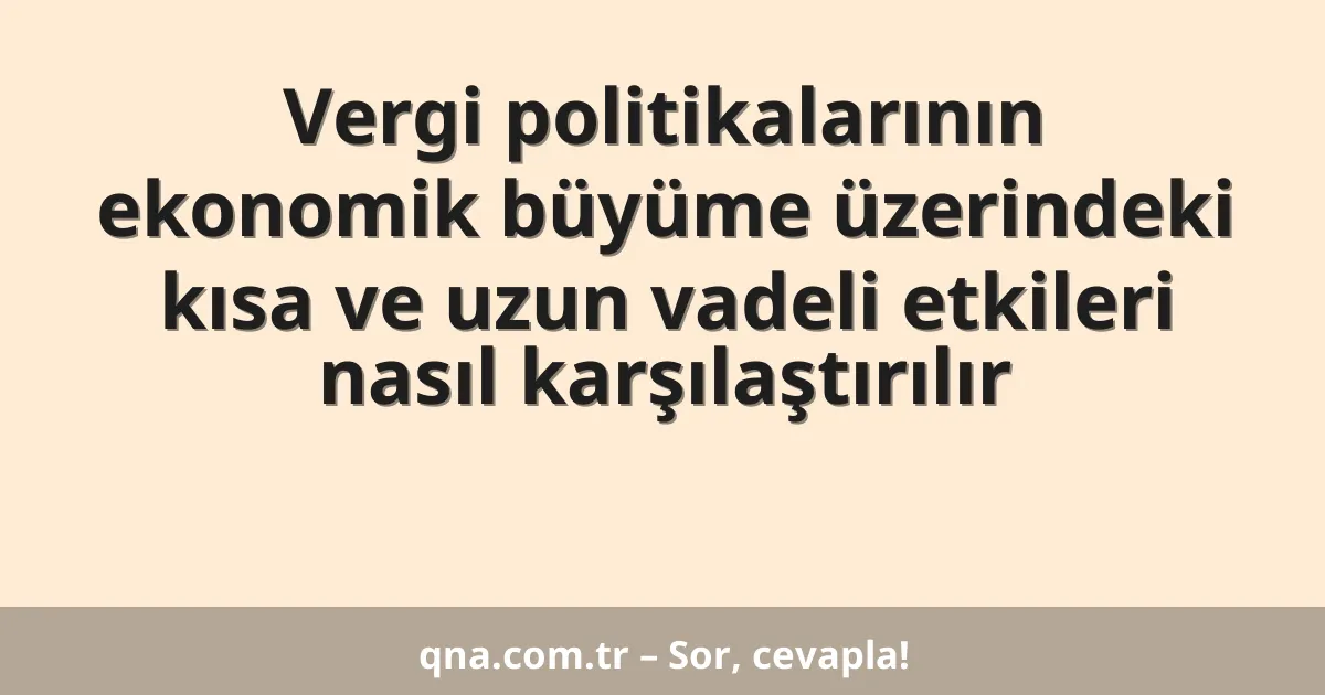 Vergi politikalarının ekonomik büyüme üzerindeki kısa ve uzun vadeli etkileri nasıl karşılaştırılır