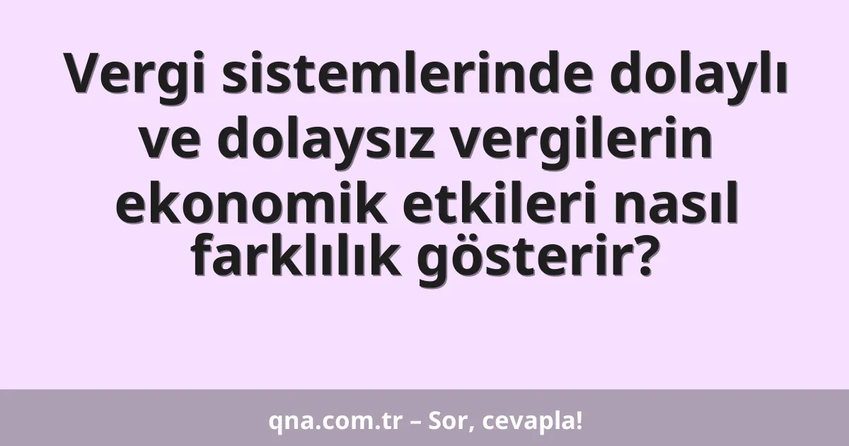 Vergi sistemlerinde dolaylı ve dolaysız vergilerin ekonomik etkileri nasıl farklılık gösterir?