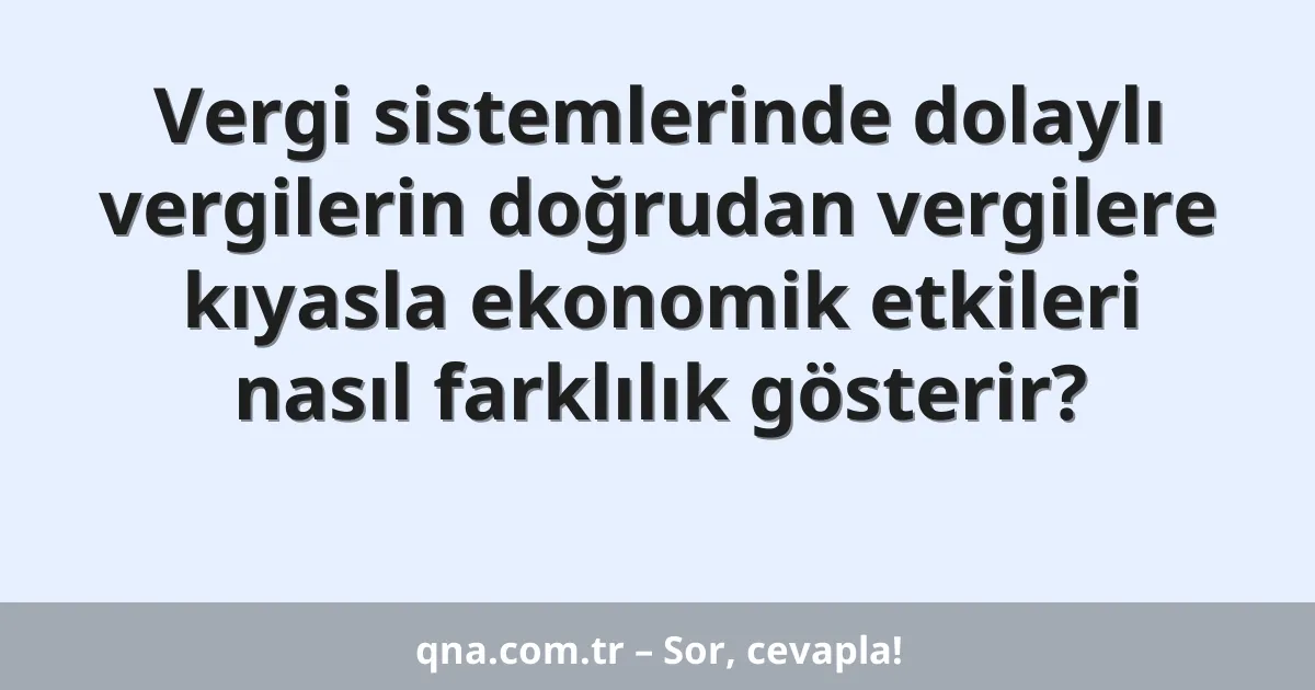 Vergi sistemlerinde dolaylı vergilerin doğrudan vergilere kıyasla ekonomik etkileri nasıl farklılık gösterir?