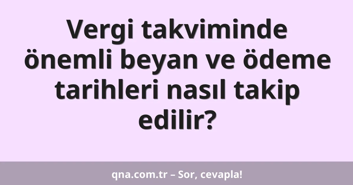 Vergi takviminde önemli beyan ve ödeme tarihleri nasıl takip edilir?
