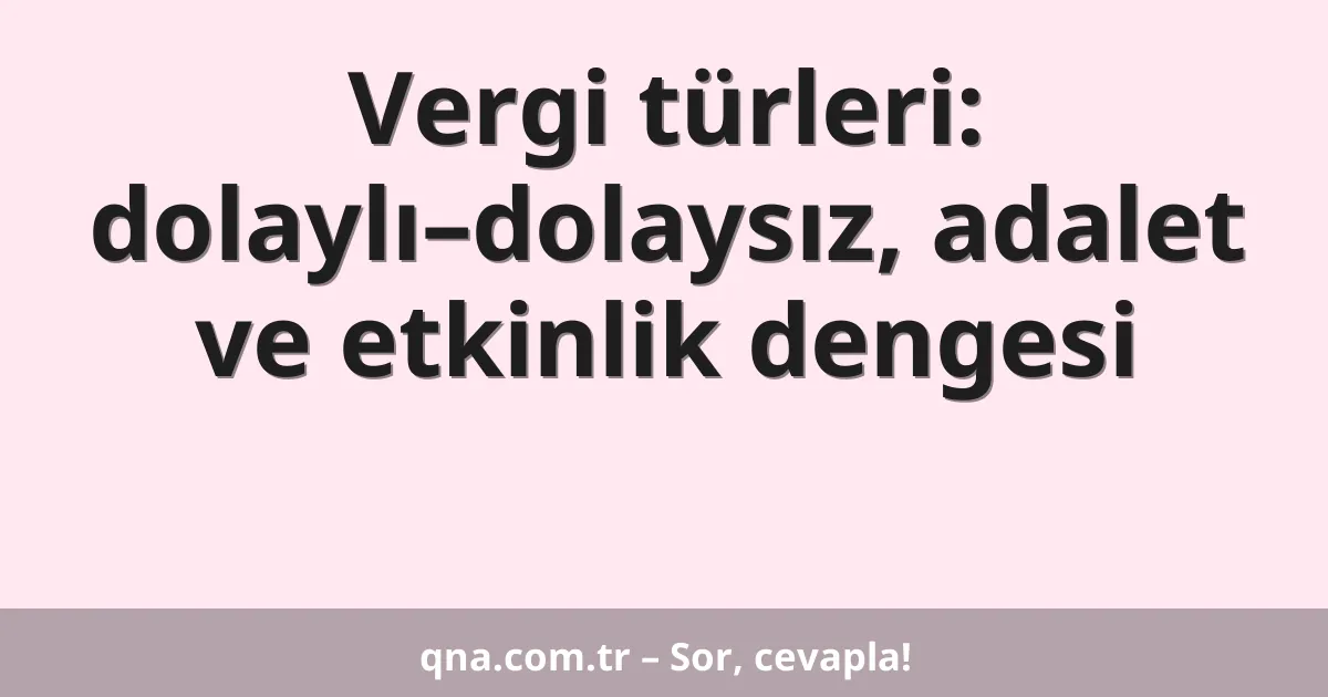 Vergi türleri: dolaylı–dolaysız, adalet ve etkinlik dengesi