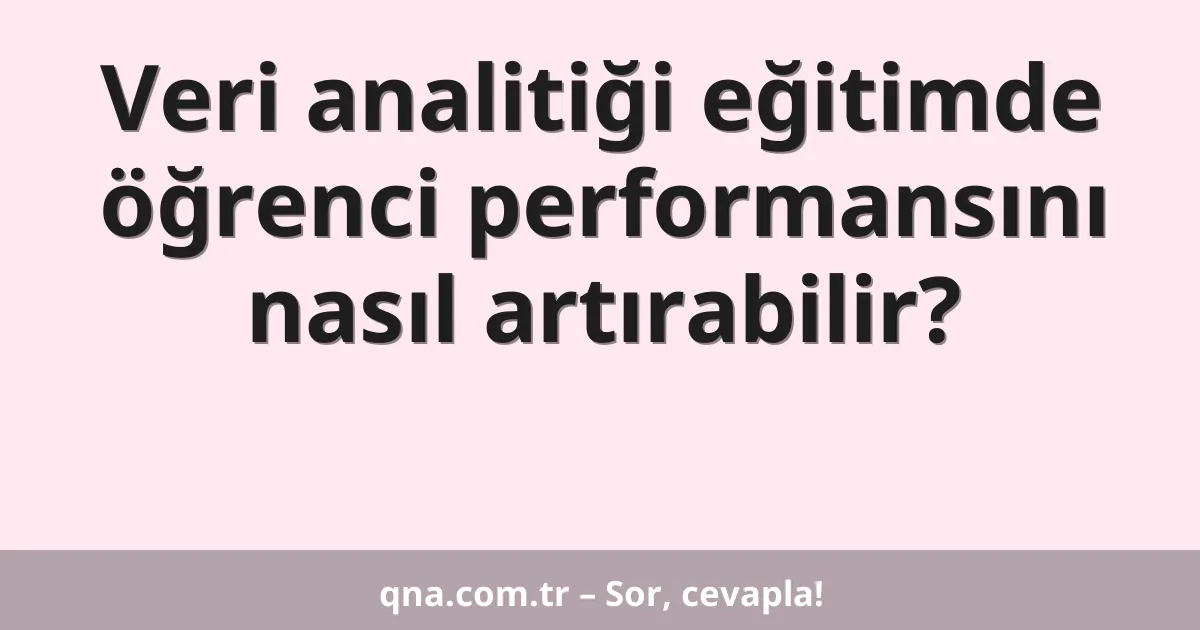 Veri analitiği eğitimde öğrenci performansını nasıl artırabilir?