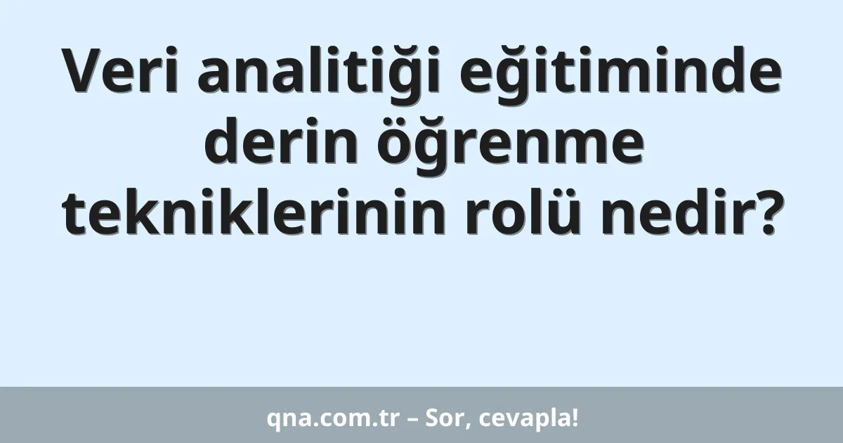 Veri analitiği eğitiminde derin öğrenme tekniklerinin rolü nedir?