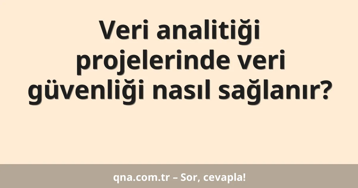 Veri analitiği projelerinde veri güvenliği nasıl sağlanır?