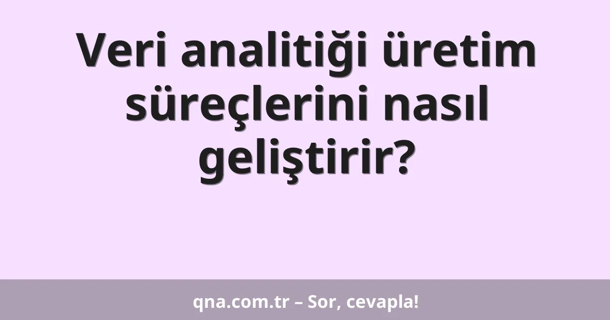 Veri analitiği üretim süreçlerini nasıl geliştirir?