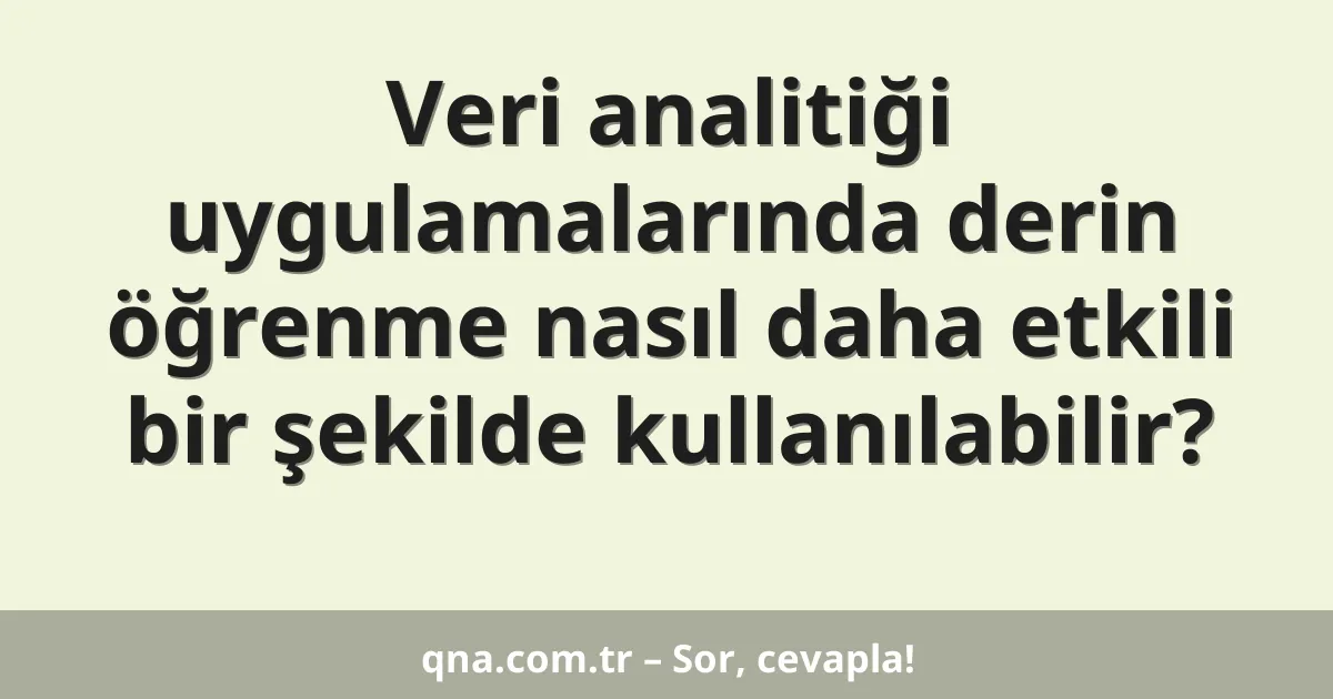 Veri analitiği uygulamalarında derin öğrenme nasıl daha etkili bir şekilde kullanılabilir?