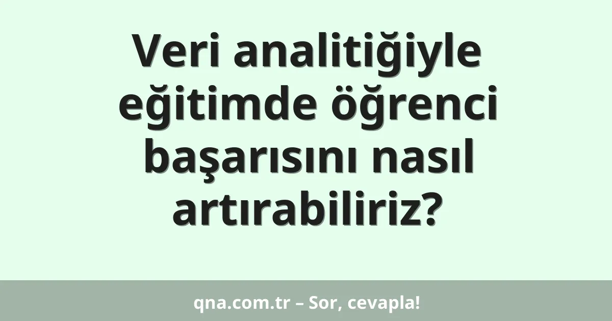 Veri analitiğiyle eğitimde öğrenci başarısını nasıl artırabiliriz?