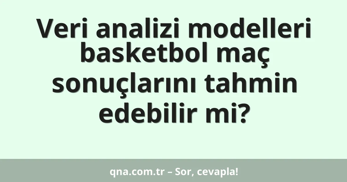 Veri analizi modelleri basketbol maç sonuçlarını tahmin edebilir mi?
