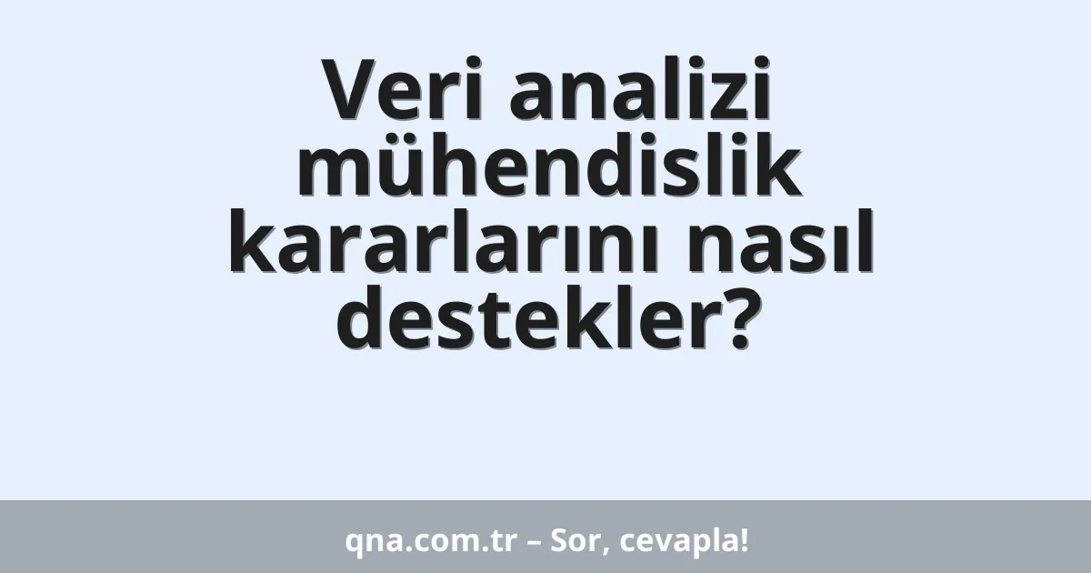 Veri analizi mühendislik kararlarını nasıl destekler?