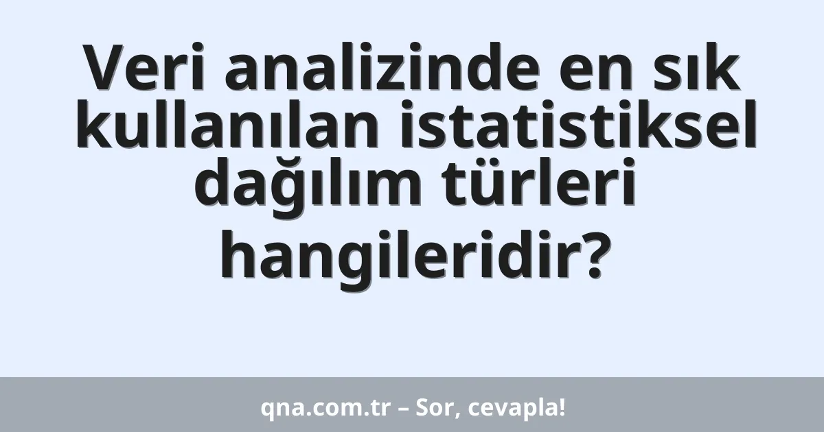 Veri analizinde en sık kullanılan istatistiksel dağılım türleri hangileridir?