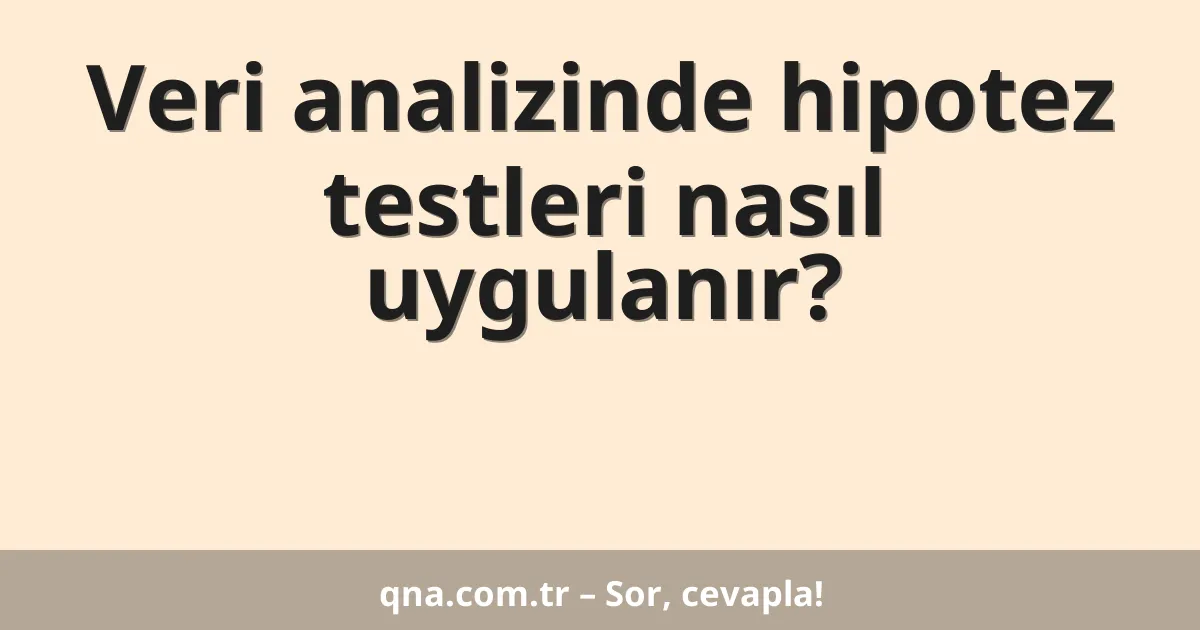 Veri analizinde hipotez testleri nasıl uygulanır?