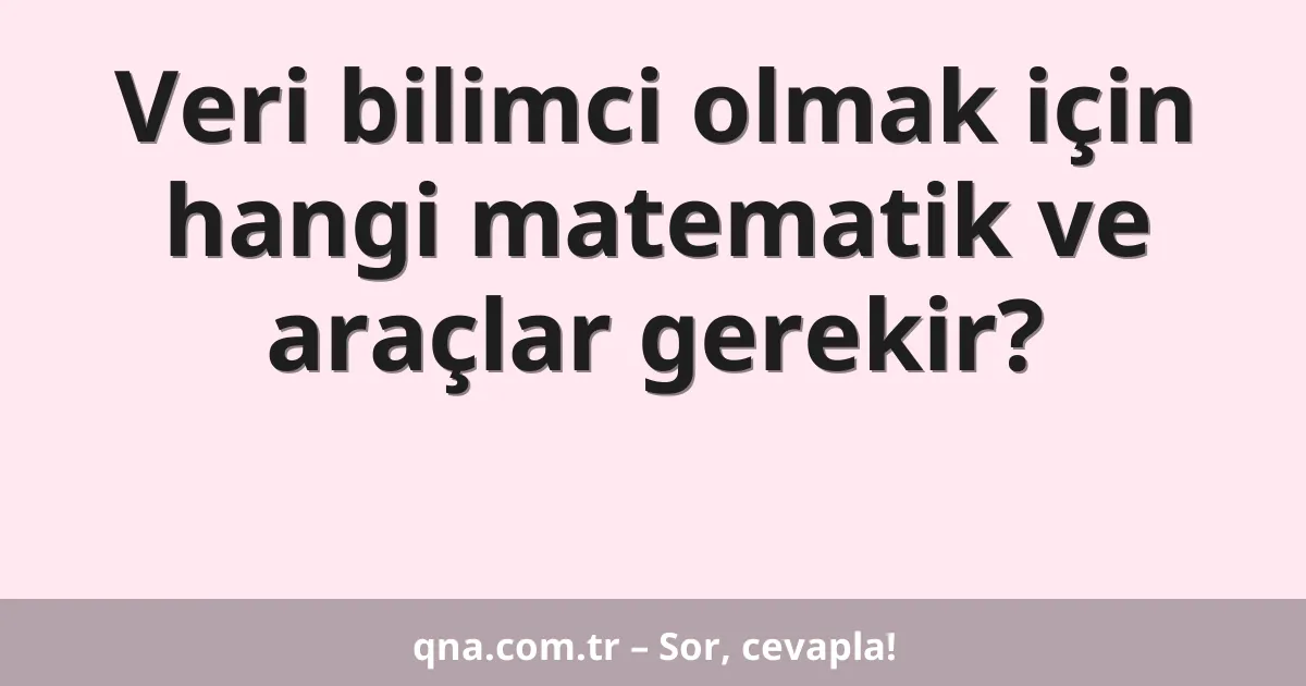 Veri bilimci olmak için hangi matematik ve araçlar gerekir?