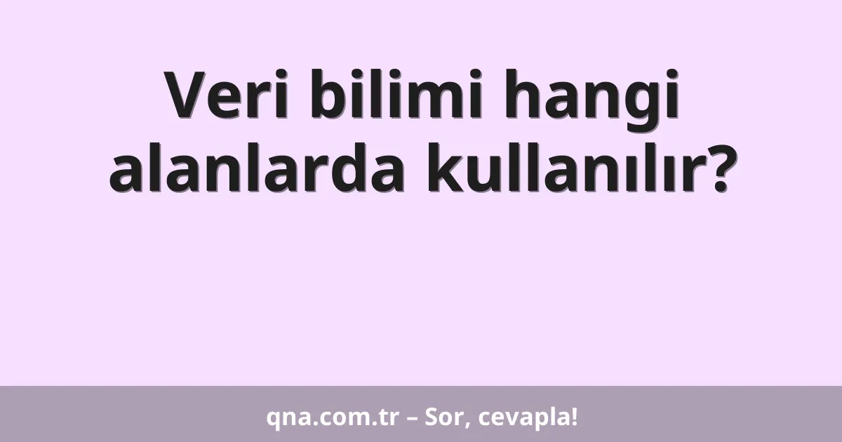 Veri bilimi hangi alanlarda kullanılır?